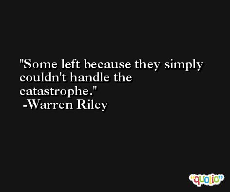 Some left because they simply couldn't handle the catastrophe. -Warren Riley