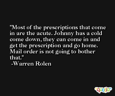 Most of the prescriptions that come in are the acute. Johnny has a cold come down, they can come in and get the prescription and go home. Mail order is not going to bother that. -Warren Rolen
