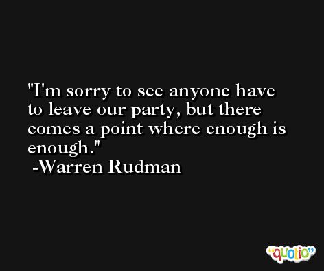 I'm sorry to see anyone have to leave our party, but there comes a point where enough is enough. -Warren Rudman