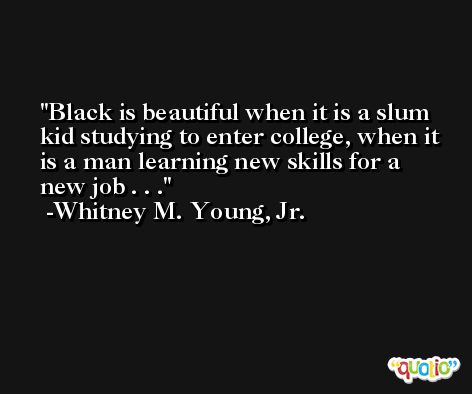Black is beautiful when it is a slum kid studying to enter college, when it is a man learning new skills for a new job . . . -Whitney M. Young, Jr.