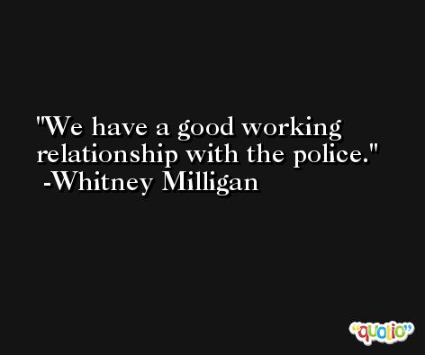 We have a good working relationship with the police. -Whitney Milligan