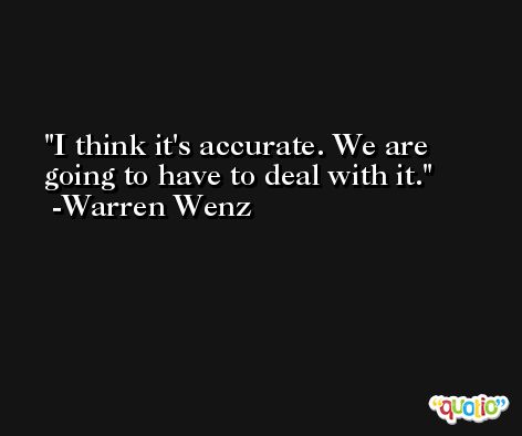 I think it's accurate. We are going to have to deal with it. -Warren Wenz