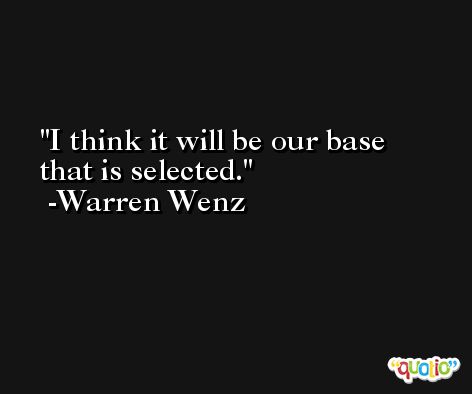 I think it will be our base that is selected. -Warren Wenz