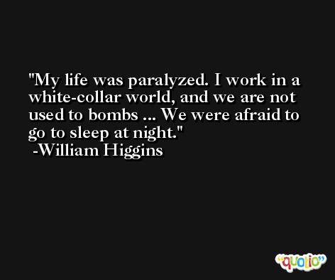My life was paralyzed. I work in a white-collar world, and we are not used to bombs ... We were afraid to go to sleep at night. -William Higgins