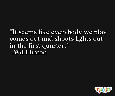 It seems like everybody we play comes out and shoots lights out in the first quarter. -Wil Hinton