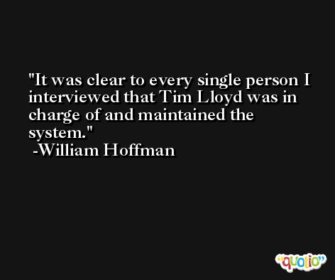 It was clear to every single person I interviewed that Tim Lloyd was in charge of and maintained the system. -William Hoffman