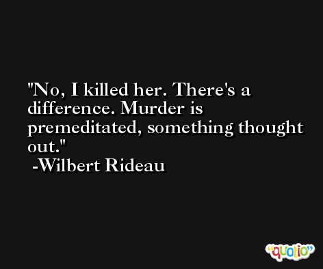 No, I killed her. There's a difference. Murder is premeditated, something thought out. -Wilbert Rideau