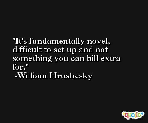 It's fundamentally novel, difficult to set up and not something you can bill extra for. -William Hrushesky
