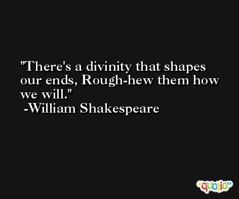 There's a divinity that shapes our ends, Rough-hew them how we will. -William Shakespeare