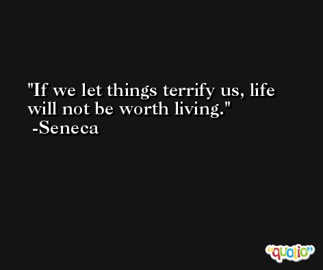 If we let things terrify us, life will not be worth living. -Seneca