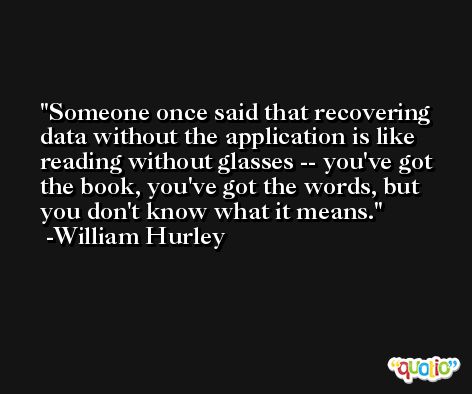 Someone once said that recovering data without the application is like reading without glasses -- you've got the book, you've got the words, but you don't know what it means. -William Hurley