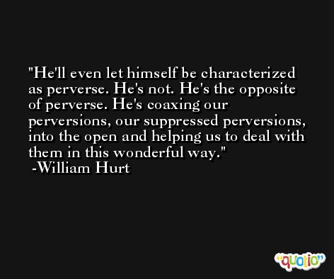 He'll even let himself be characterized as perverse. He's not. He's the opposite of perverse. He's coaxing our perversions, our suppressed perversions, into the open and helping us to deal with them in this wonderful way. -William Hurt