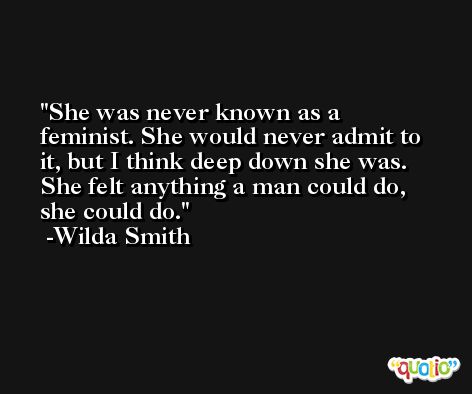 She was never known as a feminist. She would never admit to it, but I think deep down she was. She felt anything a man could do, she could do. -Wilda Smith