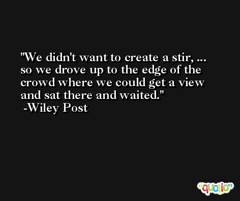 We didn't want to create a stir, ... so we drove up to the edge of the crowd where we could get a view and sat there and waited. -Wiley Post