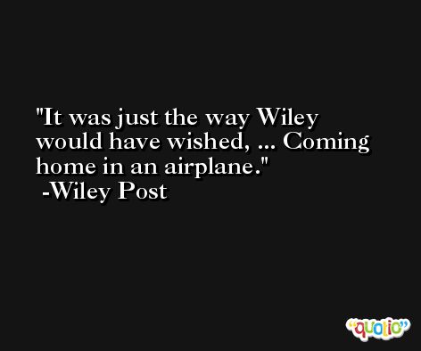 It was just the way Wiley would have wished, ... Coming home in an airplane. -Wiley Post