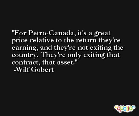 For Petro-Canada, it's a great price relative to the return they're earning, and they're not exiting the country. They're only exiting that contract, that asset. -Wilf Gobert