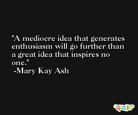 A mediocre idea that generates enthusiasm will go further than a great idea that inspires no one. -Mary Kay Ash