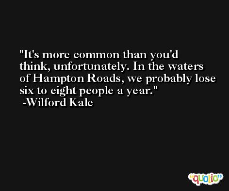 It's more common than you'd think, unfortunately. In the waters of Hampton Roads, we probably lose six to eight people a year. -Wilford Kale