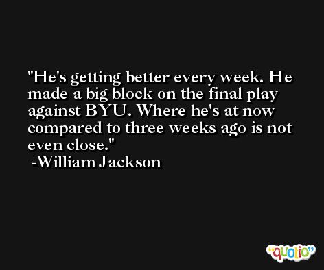 He's getting better every week. He made a big block on the final play against BYU. Where he's at now compared to three weeks ago is not even close. -William Jackson