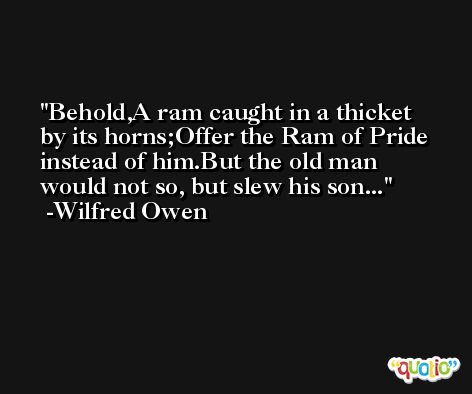 Behold,A ram caught in a thicket by its horns;Offer the Ram of Pride instead of him.But the old man would not so, but slew his son... -Wilfred Owen