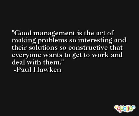 Good management is the art of making problems so interesting and their solutions so constructive that everyone wants to get to work and deal with them. -Paul Hawken