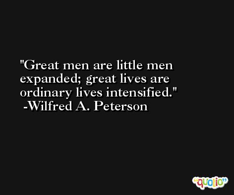 Great men are little men expanded; great lives are ordinary lives intensified. -Wilfred A. Peterson