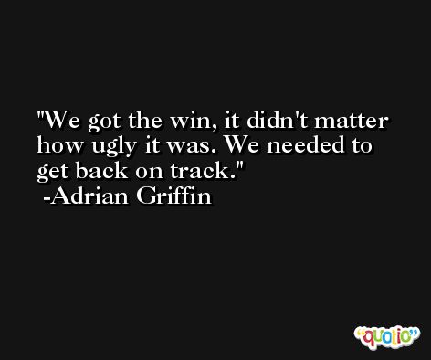 We got the win, it didn't matter how ugly it was. We needed to get back on track. -Adrian Griffin