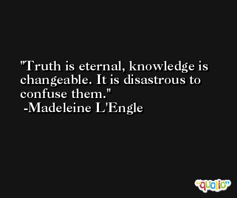 Truth is eternal, knowledge is changeable. It is disastrous to confuse them. -Madeleine L'Engle