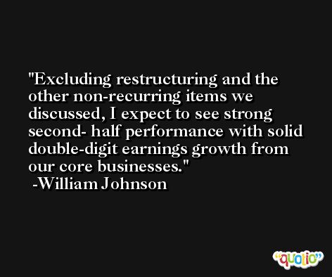 Excluding restructuring and the other non-recurring items we discussed, I expect to see strong second- half performance with solid double-digit earnings growth from our core businesses. -William Johnson