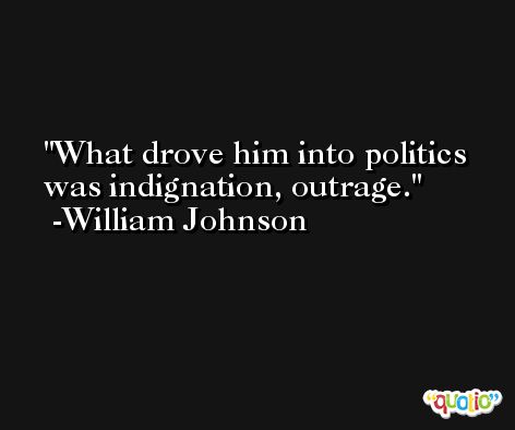 What drove him into politics was indignation, outrage. -William Johnson