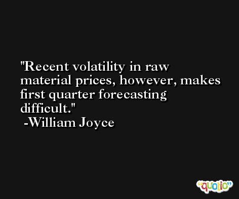Recent volatility in raw material prices, however, makes first quarter forecasting difficult. -William Joyce