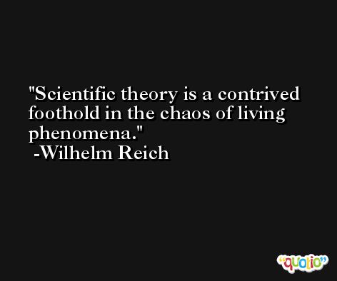 Scientific theory is a contrived foothold in the chaos of living phenomena. -Wilhelm Reich