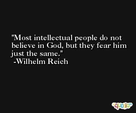 Most intellectual people do not believe in God, but they fear him just the same. -Wilhelm Reich
