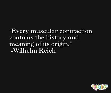 Every muscular contraction contains the history and meaning of its origin. -Wilhelm Reich