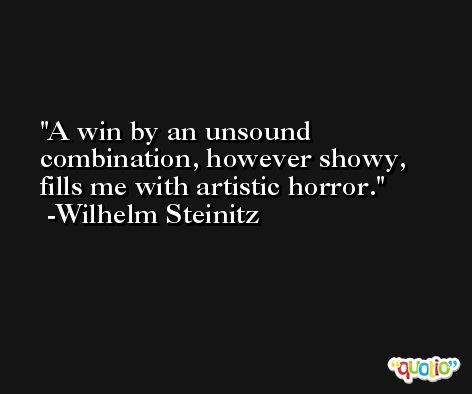 A win by an unsound combination, however showy, fills me with artistic horror. -Wilhelm Steinitz