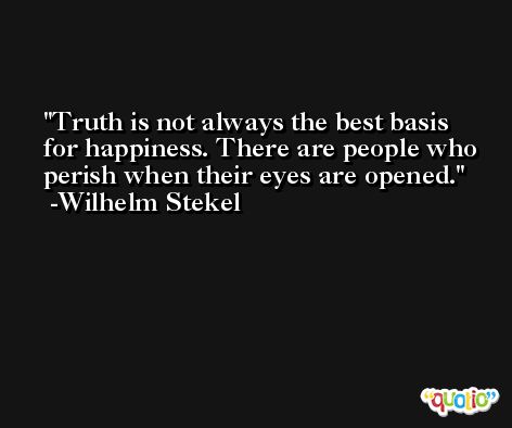 Truth is not always the best basis for happiness. There are people who perish when their eyes are opened. -Wilhelm Stekel