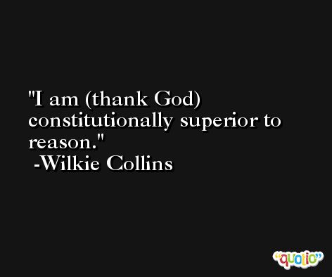 I am (thank God) constitutionally superior to reason. -Wilkie Collins