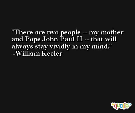 There are two people -- my mother and Pope John Paul II -- that will always stay vividly in my mind. -William Keeler