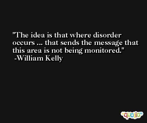 The idea is that where disorder occurs ... that sends the message that this area is not being monitored. -William Kelly