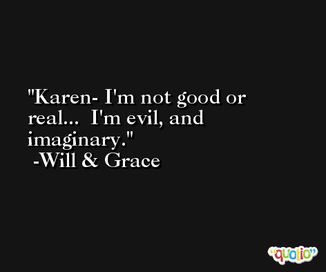 Karen- I'm not good or real...  I'm evil, and imaginary. -Will & Grace
