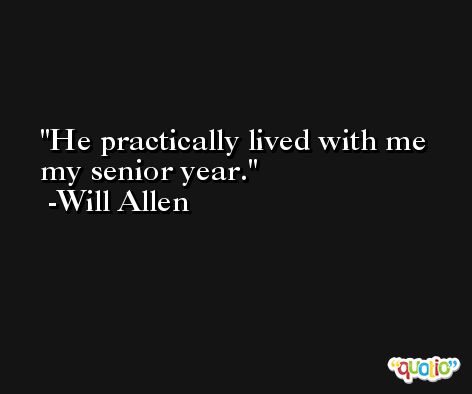 He practically lived with me my senior year. -Will Allen
