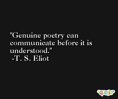 Genuine poetry can communicate before it is understood. -T. S. Eliot