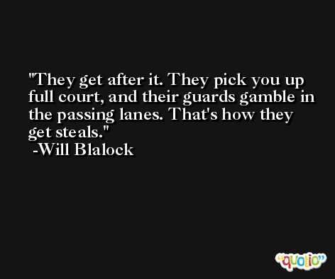 They get after it. They pick you up full court, and their guards gamble in the passing lanes. That's how they get steals. -Will Blalock