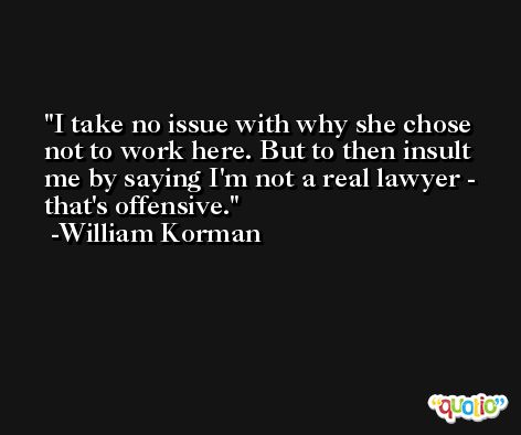 I take no issue with why she chose not to work here. But to then insult me by saying I'm not a real lawyer - that's offensive. -William Korman