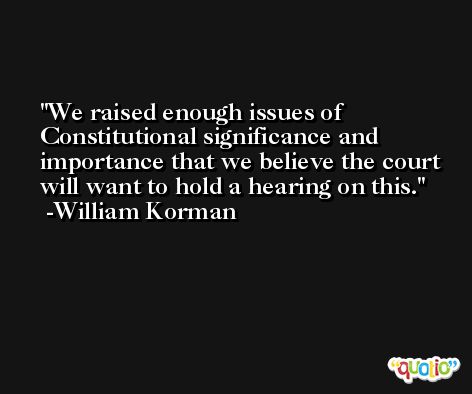 We raised enough issues of Constitutional significance and importance that we believe the court will want to hold a hearing on this. -William Korman
