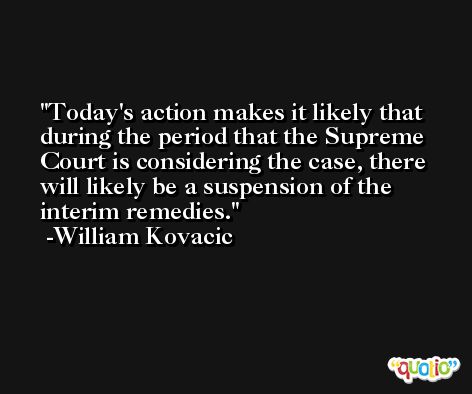 Today's action makes it likely that during the period that the Supreme Court is considering the case, there will likely be a suspension of the interim remedies. -William Kovacic
