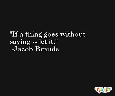 If a thing goes without saying -- let it. -Jacob Braude