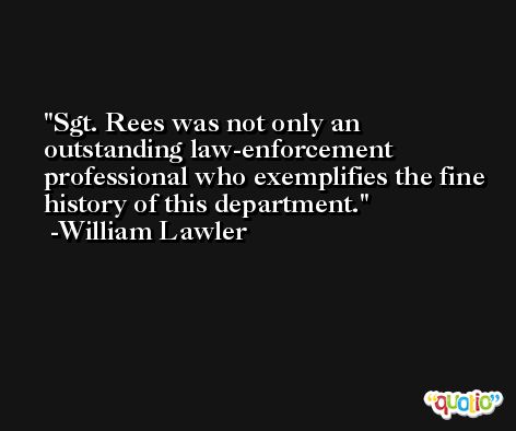 Sgt. Rees was not only an outstanding law-enforcement professional who exemplifies the fine history of this department. -William Lawler