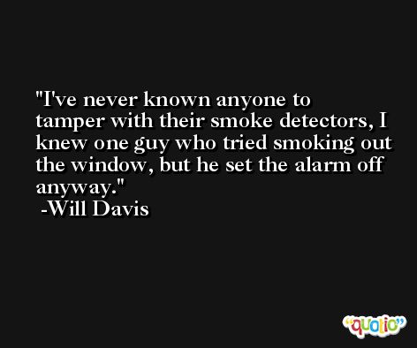I've never known anyone to tamper with their smoke detectors, I knew one guy who tried smoking out the window, but he set the alarm off anyway. -Will Davis