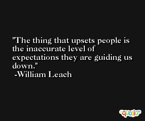 The thing that upsets people is the inaccurate level of expectations they are guiding us down. -William Leach